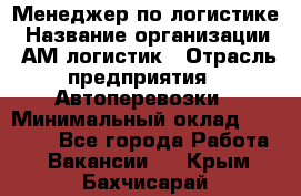 Менеджер по логистике › Название организации ­ АМ-логистик › Отрасль предприятия ­ Автоперевозки › Минимальный оклад ­ 25 000 - Все города Работа » Вакансии   . Крым,Бахчисарай